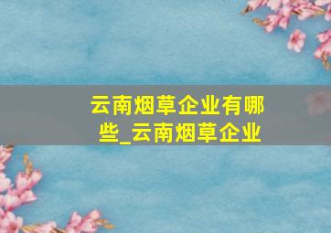 云南烟草企业有哪些_云南烟草企业