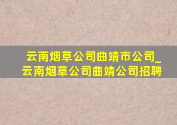 云南烟草公司曲靖市公司_云南烟草公司曲靖公司招聘