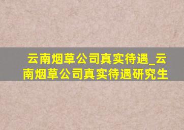 云南烟草公司真实待遇_云南烟草公司真实待遇研究生