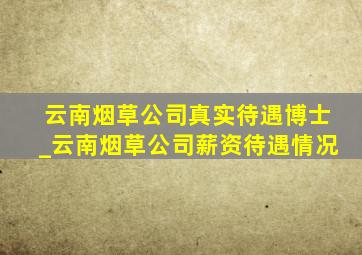 云南烟草公司真实待遇博士_云南烟草公司薪资待遇情况