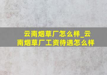 云南烟草厂怎么样_云南烟草厂工资待遇怎么样