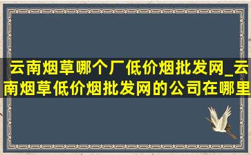 云南烟草哪个厂(低价烟批发网)_云南烟草(低价烟批发网)的公司在哪里