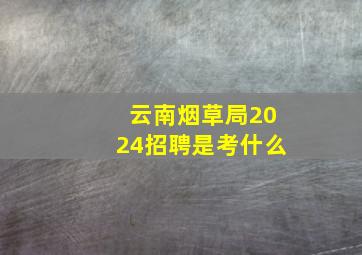 云南烟草局2024招聘是考什么