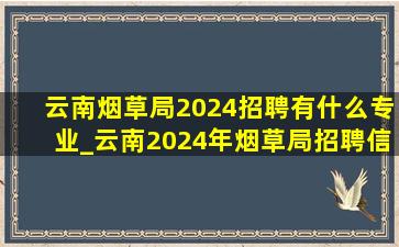 云南烟草局2024招聘有什么专业_云南2024年烟草局招聘信息