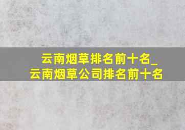 云南烟草排名前十名_云南烟草公司排名前十名