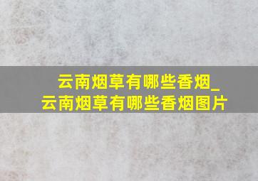 云南烟草有哪些香烟_云南烟草有哪些香烟图片