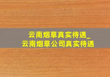 云南烟草真实待遇_云南烟草公司真实待遇