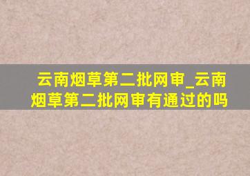 云南烟草第二批网审_云南烟草第二批网审有通过的吗