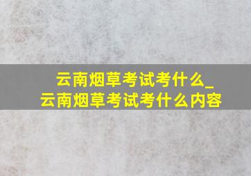 云南烟草考试考什么_云南烟草考试考什么内容