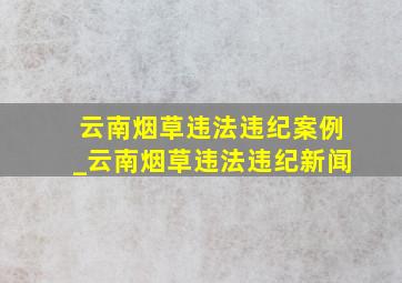 云南烟草违法违纪案例_云南烟草违法违纪新闻