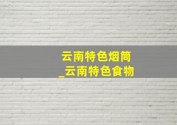 云南特色烟筒_云南特色食物