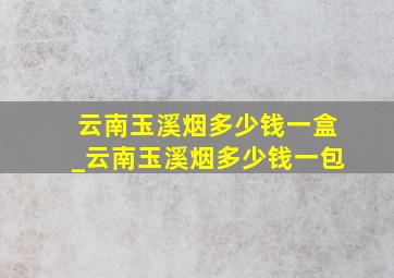 云南玉溪烟多少钱一盒_云南玉溪烟多少钱一包