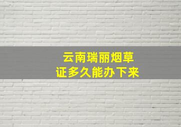 云南瑞丽烟草证多久能办下来