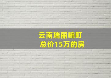 云南瑞丽畹町总价15万的房