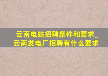 云南电站招聘条件和要求_云南发电厂招聘有什么要求