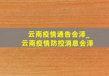 云南疫情通告会泽_云南疫情防控消息会泽