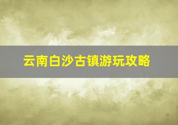 云南白沙古镇游玩攻略