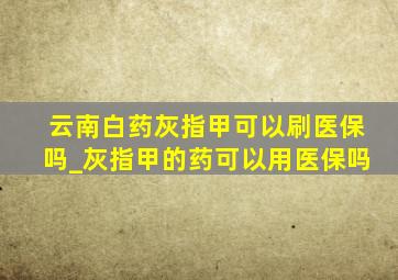 云南白药灰指甲可以刷医保吗_灰指甲的药可以用医保吗