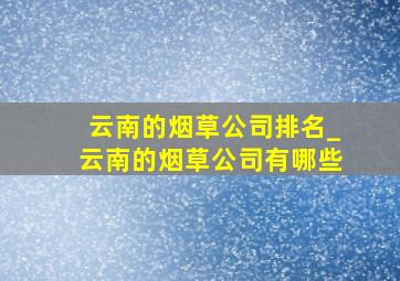 云南的烟草公司排名_云南的烟草公司有哪些