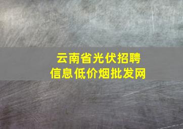 云南省光伏招聘信息(低价烟批发网)