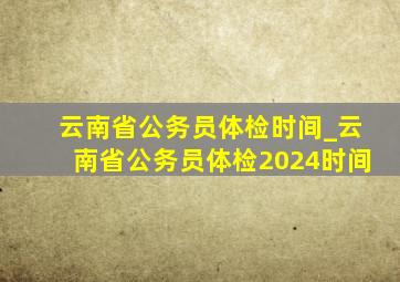 云南省公务员体检时间_云南省公务员体检2024时间