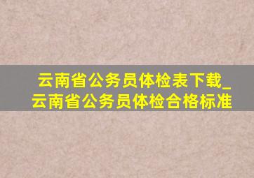 云南省公务员体检表下载_云南省公务员体检合格标准