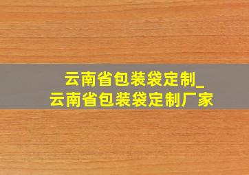 云南省包装袋定制_云南省包装袋定制厂家