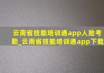 云南省技能培训通app人脸考勤_云南省技能培训通app下载