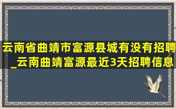 云南省曲靖市富源县城有没有招聘_云南曲靖富源最近3天招聘信息