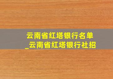 云南省红塔银行名单_云南省红塔银行社招