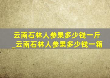 云南石林人参果多少钱一斤_云南石林人参果多少钱一箱