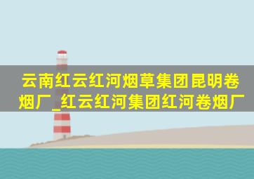 云南红云红河烟草集团昆明卷烟厂_红云红河集团红河卷烟厂