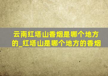 云南红塔山香烟是哪个地方的_红塔山是哪个地方的香烟