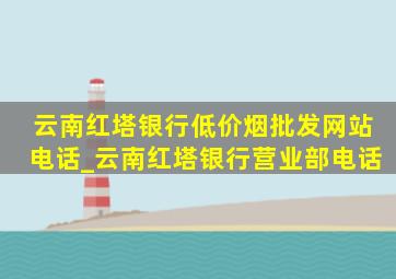 云南红塔银行(低价烟批发网站)电话_云南红塔银行营业部电话