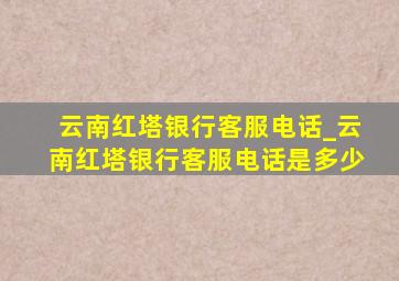 云南红塔银行客服电话_云南红塔银行客服电话是多少