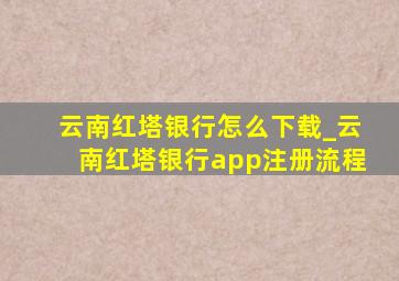 云南红塔银行怎么下载_云南红塔银行app注册流程