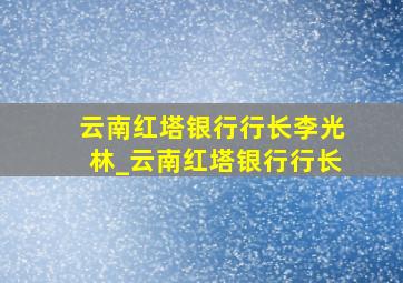 云南红塔银行行长李光林_云南红塔银行行长