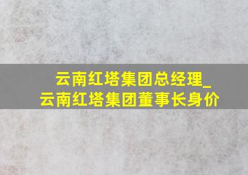 云南红塔集团总经理_云南红塔集团董事长身价