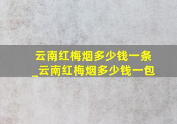 云南红梅烟多少钱一条_云南红梅烟多少钱一包