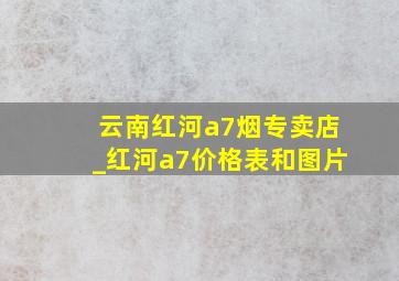 云南红河a7烟专卖店_红河a7价格表和图片