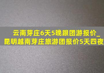 云南芽庄6天5晚跟团游报价_昆明越南芽庄旅游团报价5天四夜