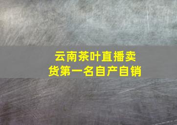 云南茶叶直播卖货第一名自产自销