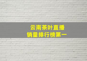 云南茶叶直播销量排行榜第一