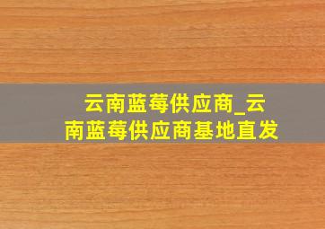 云南蓝莓供应商_云南蓝莓供应商基地直发