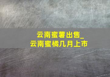 云南蜜薯出售_云南蜜橘几月上市