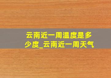 云南近一周温度是多少度_云南近一周天气