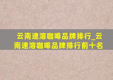 云南速溶咖啡品牌排行_云南速溶咖啡品牌排行前十名