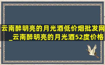 云南醉明亮的月光酒(低价烟批发网)_云南醉明亮的月光酒52度价格表