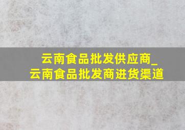 云南食品批发供应商_云南食品批发商进货渠道