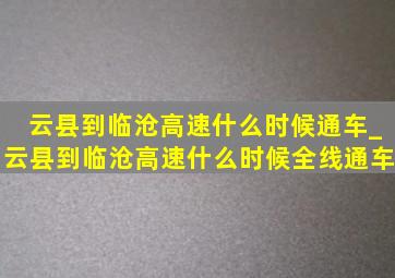 云县到临沧高速什么时候通车_云县到临沧高速什么时候全线通车